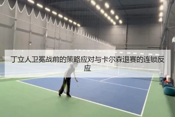 丁立人卫冕战前的策略应对与卡尔森退赛的连锁反应