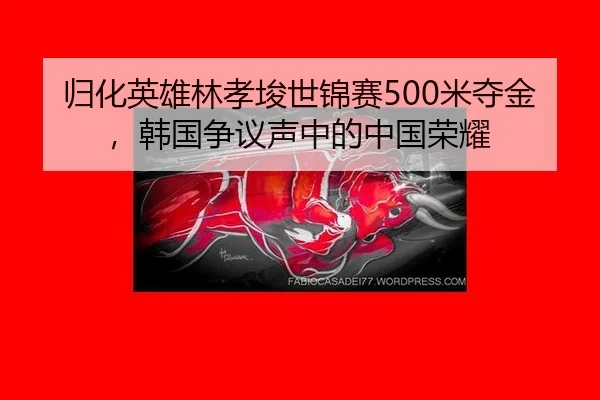 归化英雄林孝埈世锦赛500米夺金，韩国争议声中的中国荣耀
