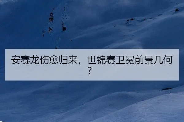 安赛龙伤愈归来，世锦赛卫冕前景几何？