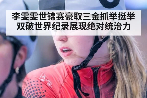 李雯雯世锦赛豪取三金抓举挺举双破世界纪录展现绝对统治力