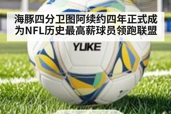 海豚四分卫图阿续约四年正式成为NFL历史最高薪球员领跑联盟