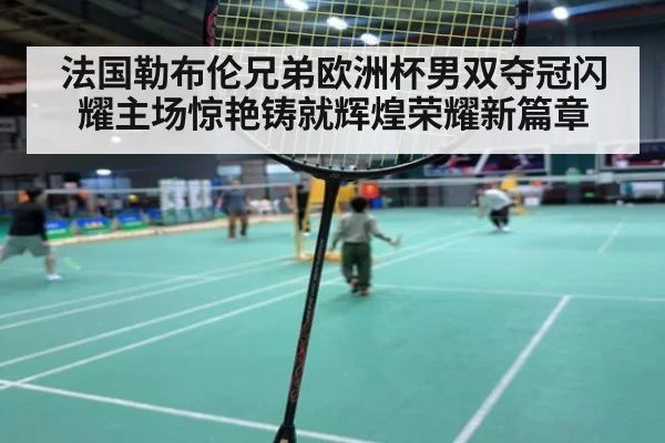 法国勒布伦兄弟欧洲杯男双夺冠闪耀主场惊艳铸就辉煌荣耀新篇章