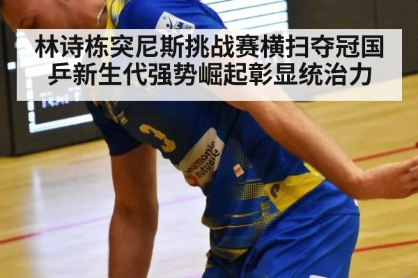 林诗栋突尼斯挑战赛横扫夺冠国乒新生代强势崛起彰显统治力